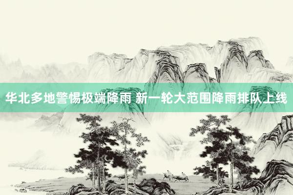 华北多地警惕极端降雨 新一轮大范围降雨排队上线