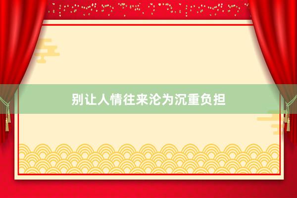 别让人情往来沦为沉重负担