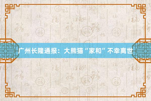 广州长隆通报：大熊猫“家和”不幸离世