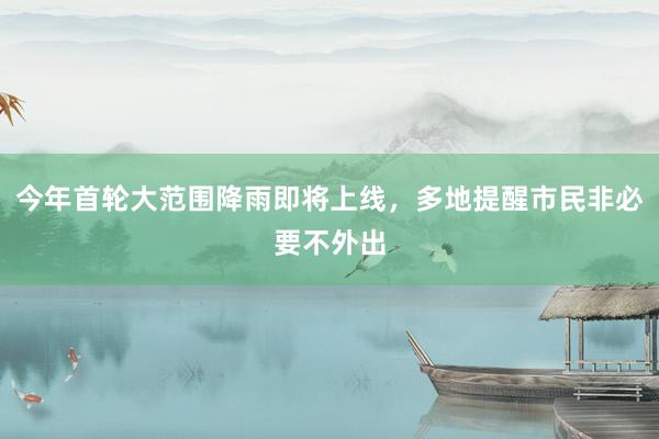 今年首轮大范围降雨即将上线，多地提醒市民非必要不外出