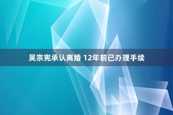吴宗宪承认离婚 12年前已办理手续