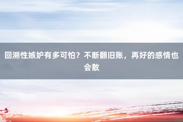 回溯性嫉妒有多可怕？不断翻旧账，再好的感情也会散