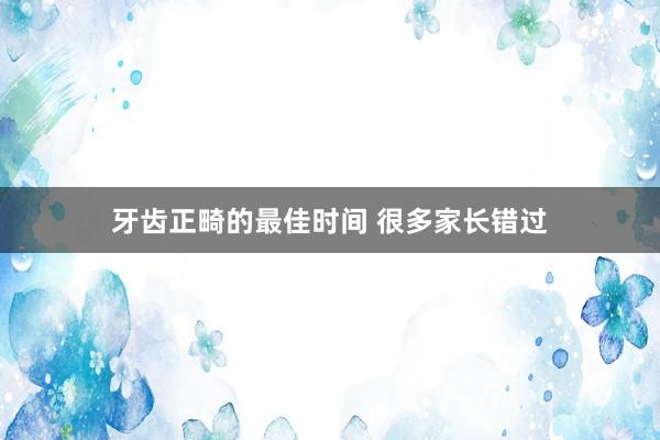 牙齿正畸的最佳时间 很多家长错过