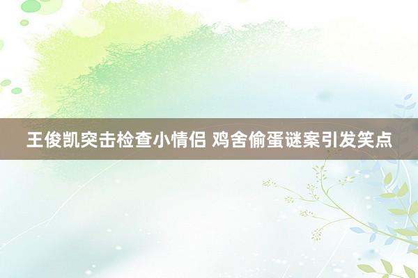 王俊凯突击检查小情侣 鸡舍偷蛋谜案引发笑点