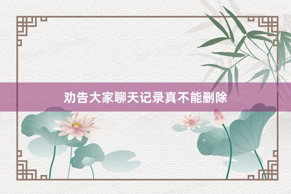 劝告大家聊天记录真不能删除