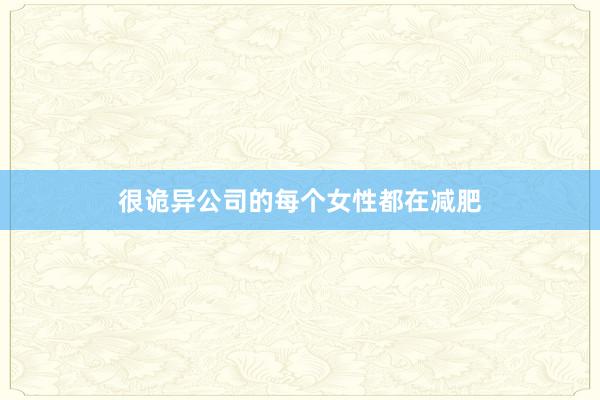 很诡异公司的每个女性都在减肥