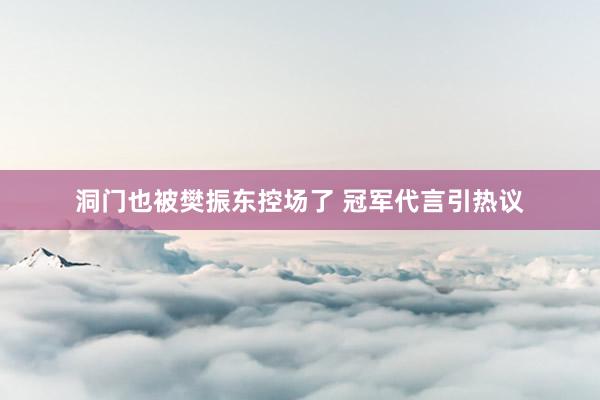 洞门也被樊振东控场了 冠军代言引热议