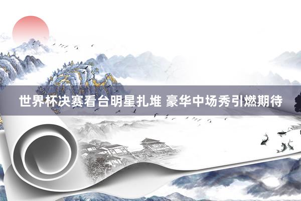世界杯决赛看台明星扎堆 豪华中场秀引燃期待