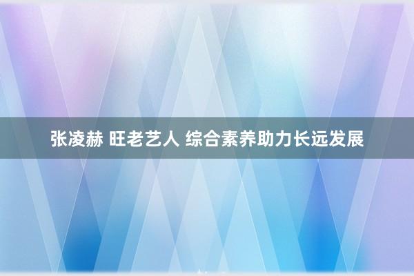 张凌赫 旺老艺人 综合素养助力长远发展