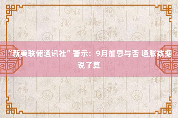 “新美联储通讯社”警示：9月加息与否 通胀数据说了算