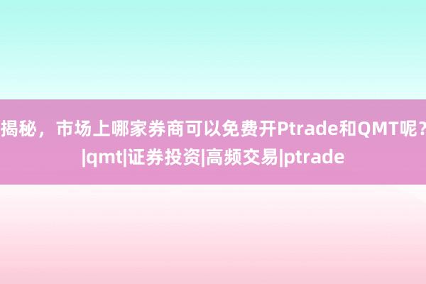 揭秘，市场上哪家券商可以免费开Ptrade和QMT呢？|qmt|证券投资|高频交易|ptrade