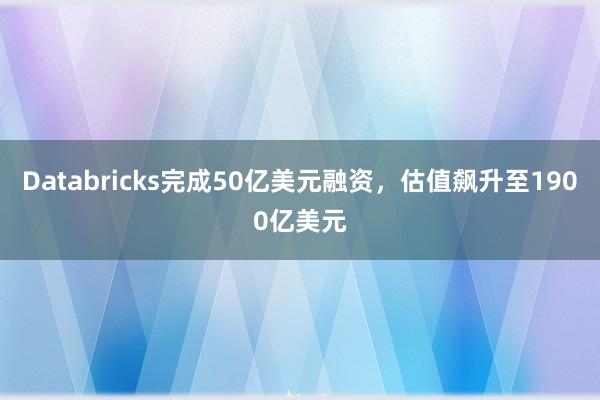 Databricks完成50亿美元融资，估值飙升至1900亿美元