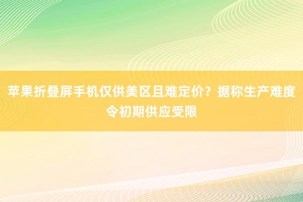 苹果折叠屏手机仅供美区且难定价？据称生产难度令初期供应受限