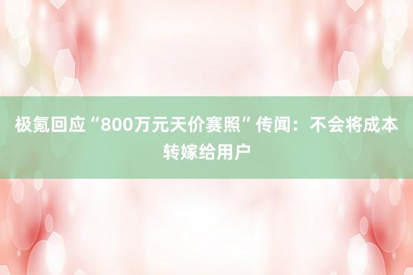 极氪回应“800万元天价赛照”传闻：不会将成本转嫁给用户