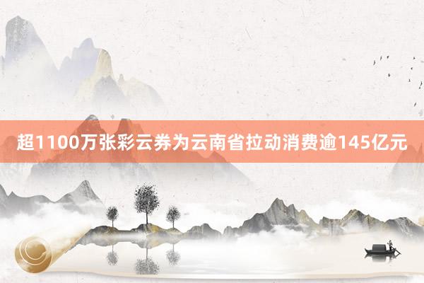 超1100万张彩云券为云南省拉动消费逾145亿元