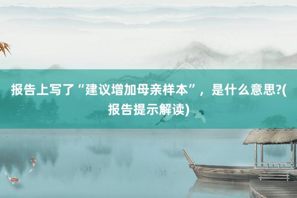 报告上写了“建议增加母亲样本”，是什么意思?(报告提示解读)