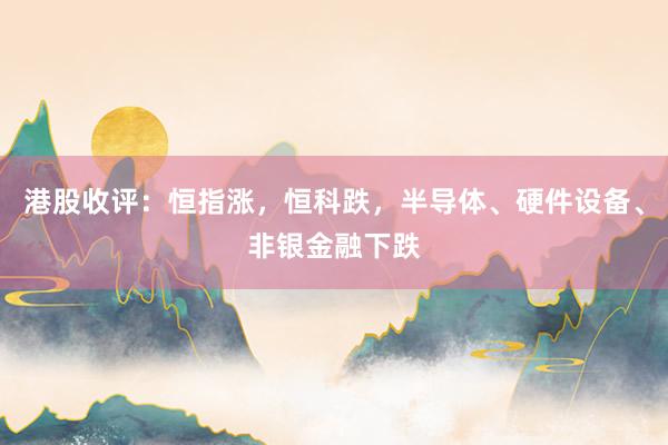 港股收评：恒指涨，恒科跌，半导体、硬件设备、非银金融下跌