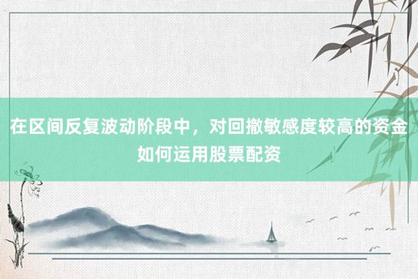 在区间反复波动阶段中，对回撤敏感度较高的资金如何运用股票配资