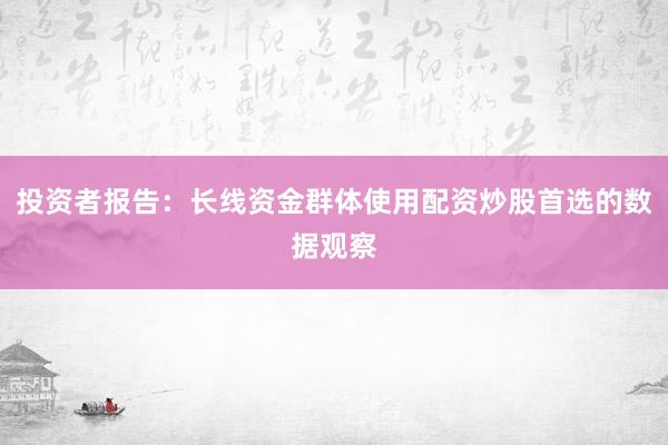 投资者报告：长线资金群体使用配资炒股首选的数据观察