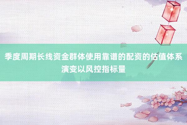 季度周期长线资金群体使用靠谱的配资的估值体系演变以风控指标量