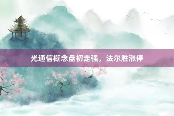 光通信概念盘初走强，法尔胜涨停