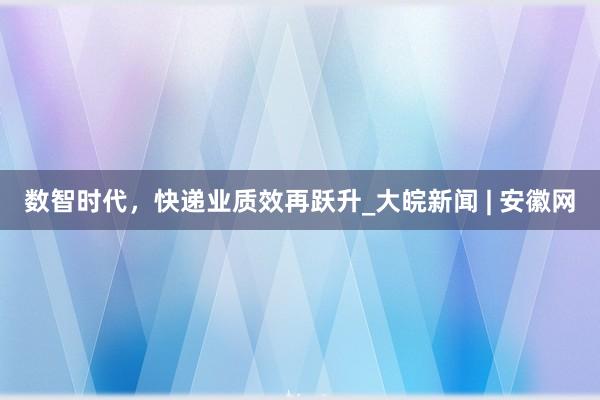 数智时代，快递业质效再跃升_大皖新闻 | 安徽网