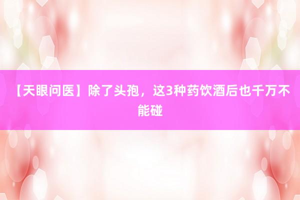 【天眼问医】除了头孢，这3种药饮酒后也千万不能碰
