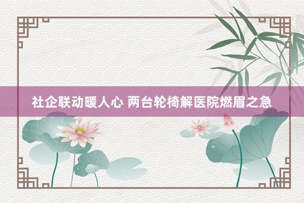 社企联动暖人心 两台轮椅解医院燃眉之急