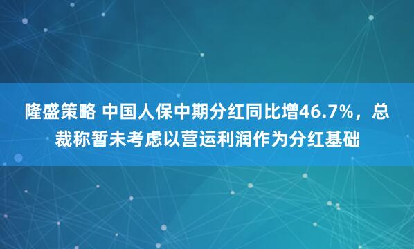 隆盛策略 中国人保中期分红同比增46.7%，总裁称暂未考虑以营运利润作为分红基础