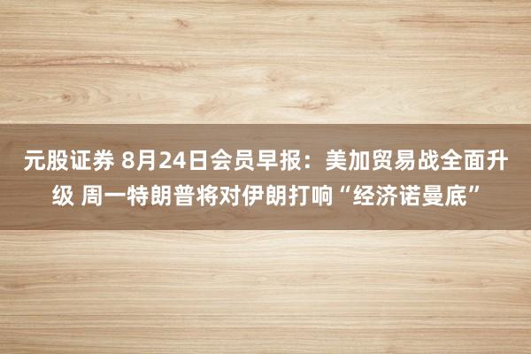 元股证券 8月24日会员早报：美加贸易战全面升级 周一特朗普将对伊朗打响“经济诺曼底”