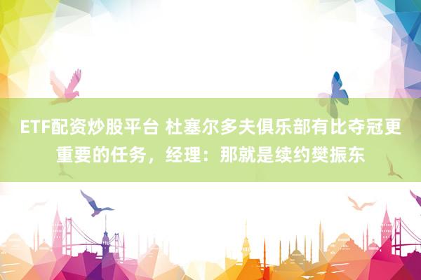 ETF配资炒股平台 杜塞尔多夫俱乐部有比夺冠更重要的任务，经理：那就是续约樊振东