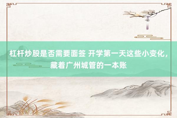 杠杆炒股是否需要面签 开学第一天这些小变化，藏着广州城管的一本账