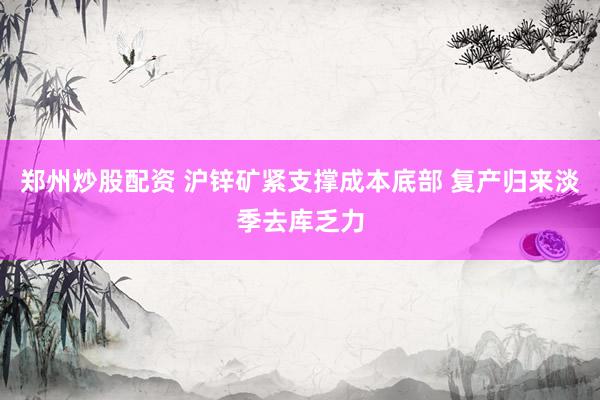 郑州炒股配资 沪锌矿紧支撑成本底部 复产归来淡季去库乏力