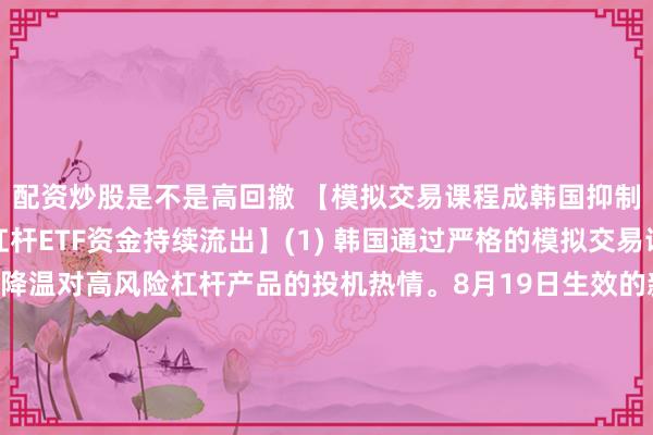 配资炒股是不是高回撤 【模拟交易课程成韩国抑制投机有效工具，芯片杠杆ETF资金持续流出】(1) 韩国通过严格的模拟交易课程，有效帮助投资者降温对高风险杠杆产品的投机热情。8月19日生效的新规要求投资者完成为期五天的模拟交易，必须下载仅限Windows系统的程序，每天至少花费一小时使用虚拟资金学习杠杆交易及了解风险。(2) 新规有效抑制了此前导致股市剧烈波动的投机行为。追踪三星电子和SK海力士的每日