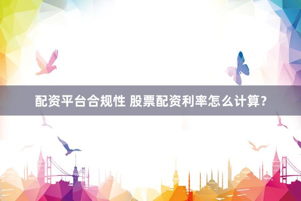 配资平台合规性 股票配资利率怎么计算？