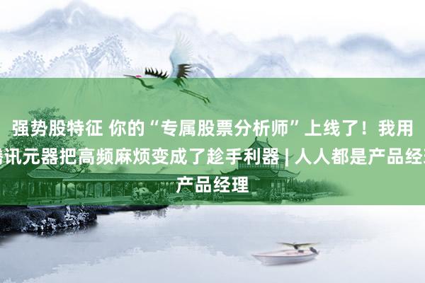 强势股特征 你的“专属股票分析师”上线了！我用腾讯元器把高频麻烦变成了趁手利器 | 人人都是产品经理