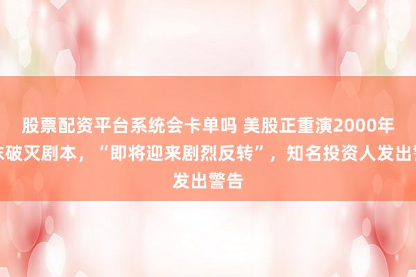 股票配资平台系统会卡单吗 美股正重演2000年泡沫破灭剧本，“即将迎来剧烈反转”，知名投资人发出警告