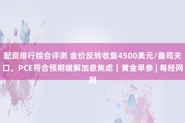 配资排行综合评测 金价反转收复4500美元/盎司关口，PCE符合预期缓解加息焦虑｜黄金早参 | 每经网