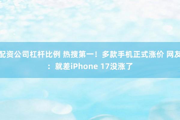 配资公司杠杆比例 热搜第一！多款手机正式涨价 网友：就差iPhone 17没涨了