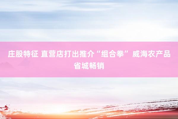 庄股特征 直营店打出推介“组合拳” 威海农产品省城畅销