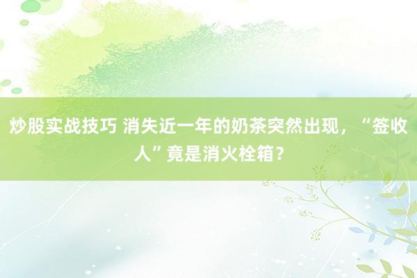 炒股实战技巧 消失近一年的奶茶突然出现，“签收人”竟是消火栓箱？