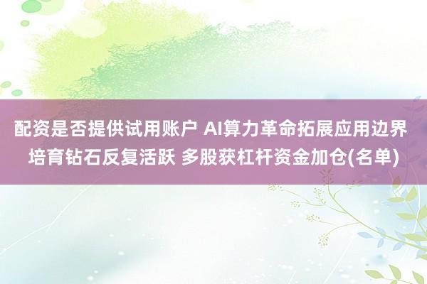 配资是否提供试用账户 AI算力革命拓展应用边界 培育钻石反复活跃 多股获杠杆资金加仓(名单)