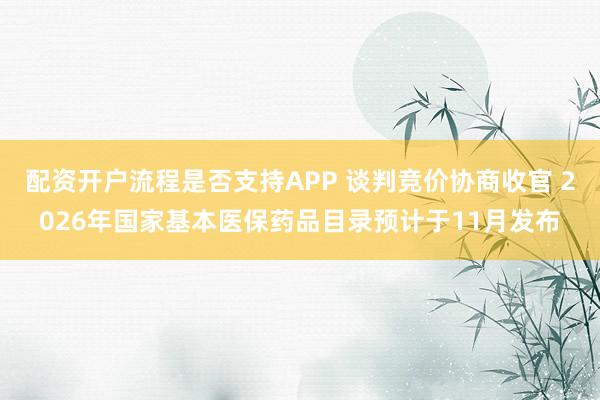 配资开户流程是否支持APP 谈判竞价协商收官 2026年国家基本医保药品目录预计于11月发布