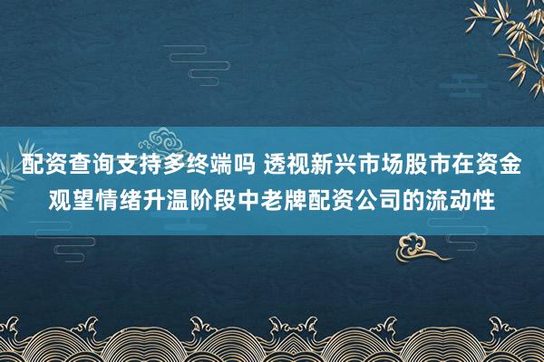配资查询支持多终端吗 透视新兴市场股市在资金观望情绪升温阶段中老牌配资公司的流动性