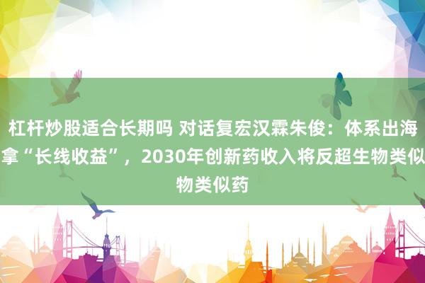 杠杆炒股适合长期吗 对话复宏汉霖朱俊：体系出海要拿“长线收益”，2030年创新药收入将反超生物类似药