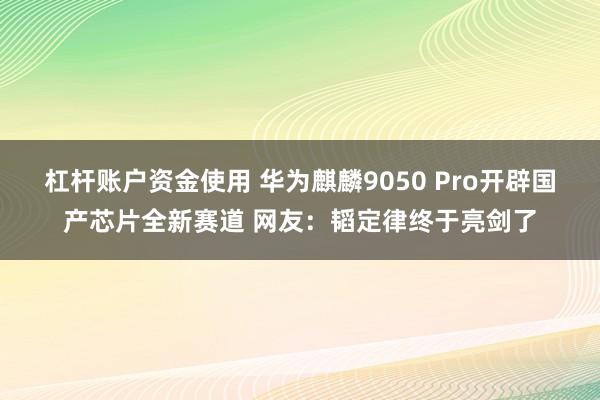 杠杆账户资金使用 华为麒麟9050 Pro开辟国产芯片全新赛道 网友：韬定律终于亮剑了