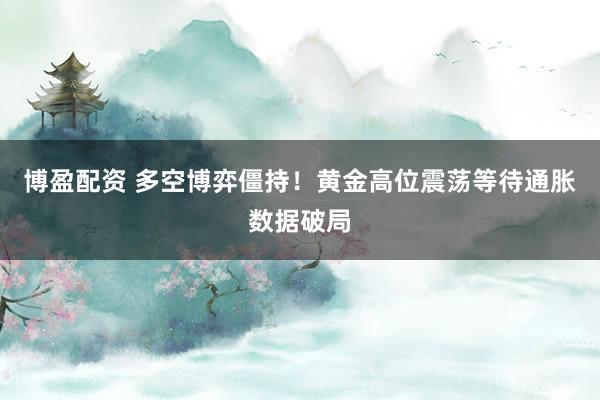 博盈配资 多空博弈僵持！黄金高位震荡等待通胀数据破局