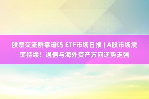 股票交流群靠谱吗 ETF市场日报 | A股市场震荡持续！通信与海外资产方向逆势走强