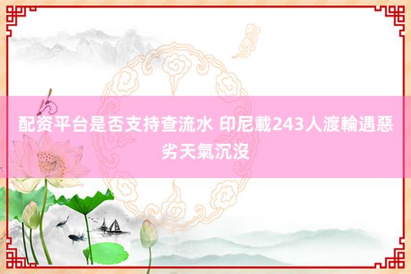 配资平台是否支持查流水 印尼載243人渡輪遇惡劣天氣沉沒