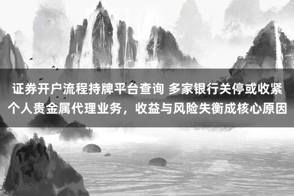 证券开户流程持牌平台查询 多家银行关停或收紧个人贵金属代理业务，收益与风险失衡成核心原因